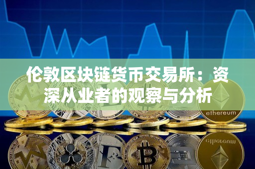伦敦区块链货币交易所:资深从业者的观察与分析 伦敦区块链货币交易所:资深从业者的观察与分析