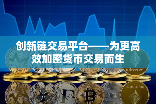 创新链交易平台——为更高效加密货币交易而生 创新链交易平台——为更高效加密货币交易而生