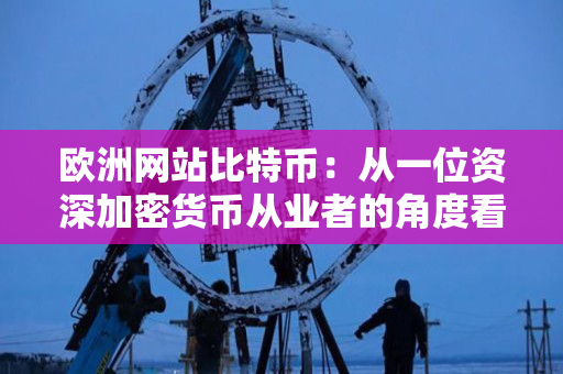 欧洲网站比特币：从一位资深加密货币从业者的角度看