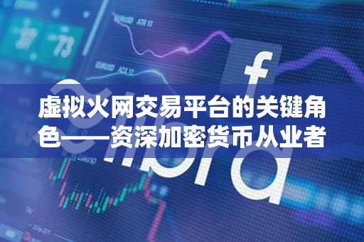 虚拟火网交易平台的关键角色——资深加密货币从业者视角