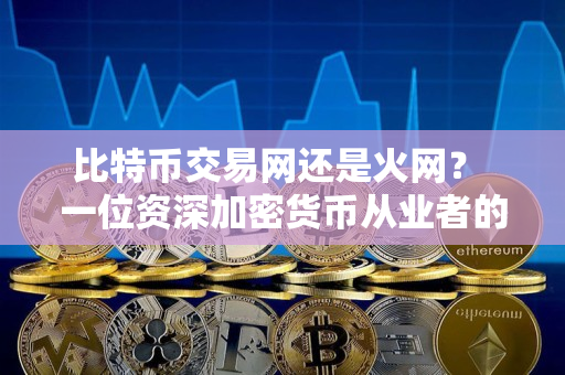 比特币交易网还是火网? 一位资深加密货币从业者的观点 比特币交易网还是火网? 一位资深加密货币从业者的观点