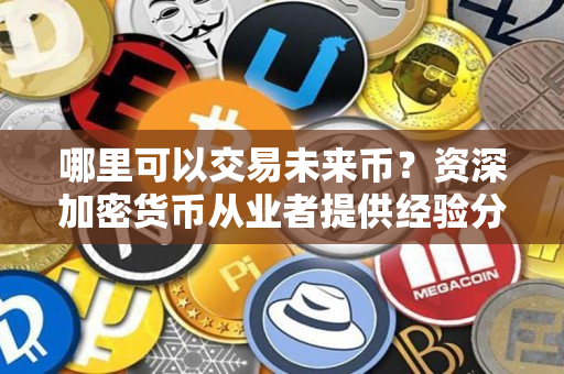哪里可以交易未来币?资深加密货币从业者提供经验分享 哪里可以交易未来币?资深加密货币从业者提供经验分享