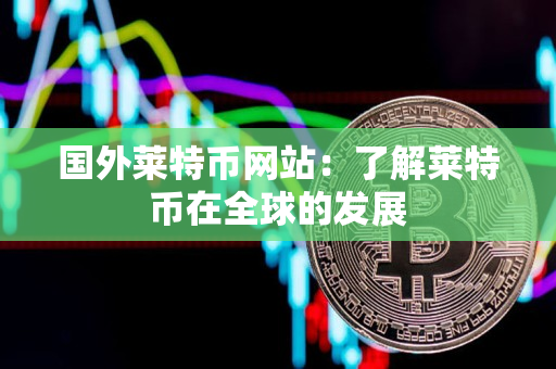 国外莱特币网站:了解莱特币在全球的发展 国外莱特币网站:了解莱特币在全球的发展