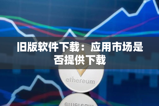 旧版软件下载:应用市场是否提供下载 旧版软件下载:应用市场是否提供下载