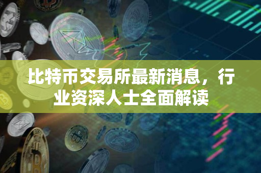 比特币交易所最新消息，行业资深人士全面解读