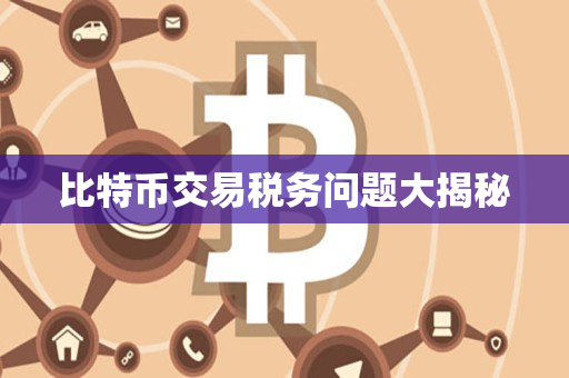 比特币交易税务问题大揭秘 比特币交易税务问题大揭秘