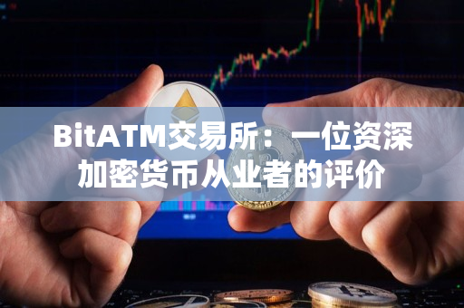 BitATM交易所:一位资深加密货币从业者的评价 BitATM交易所:一位资深加密货币从业者的评价