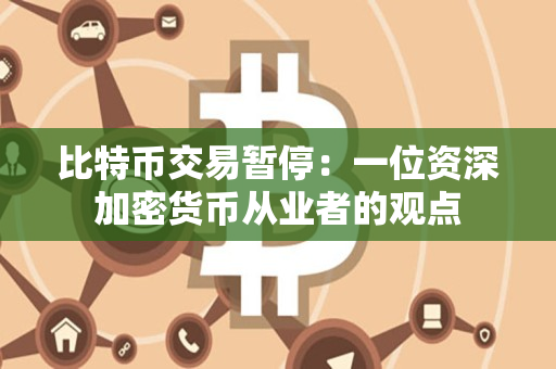 比特币交易暂停：一位资深加密货币从业者的观点
