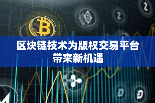 区块链技术为版权交易平台带来新机遇 区块链技术为版权交易平台带来新机遇