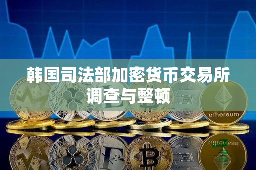 韩国司法部加密货币交易所调查与整顿 韩国司法部加密货币交易所调查与整顿