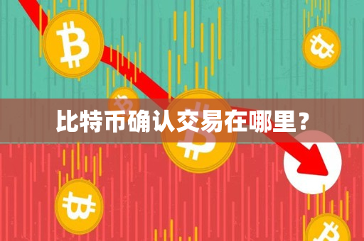 比特币确认交易在哪里? 比特币确认交易在哪里?