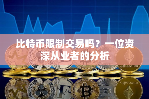 比特币限制交易吗?一位资深从业者的分析 比特币限制交易吗?一位资深从业者的分析