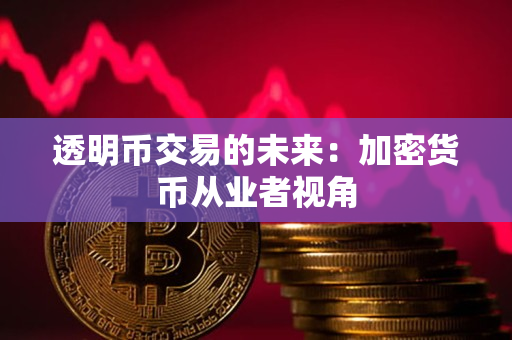 透明币交易的未来：加密货币从业者视角