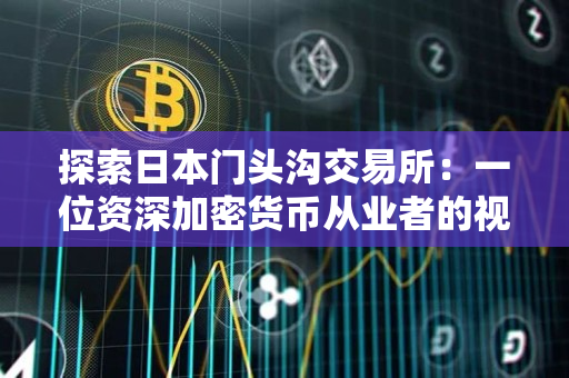 探索日本门头沟交易所:一位资深加密货币从业者的视角 探索日本门头沟交易所:一位资深加密货币从业者的视角