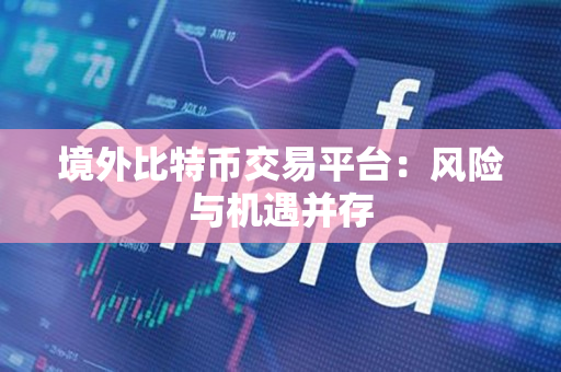 境外比特币交易平台:风险与机遇并存 境外比特币交易平台:风险与机遇并存