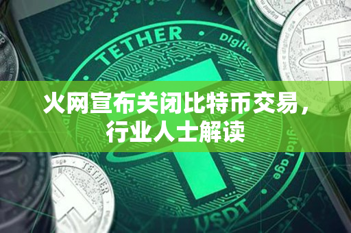 火网宣布关闭比特币交易,行业人士解读 火网宣布关闭比特币交易,行业人士解读