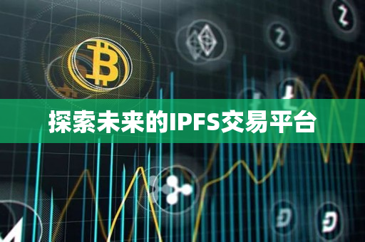 探索未来的IPFS交易平台 探索未来的IPFS交易平台