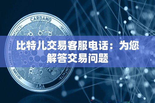 比特儿交易客服电话：为您解答交易问题