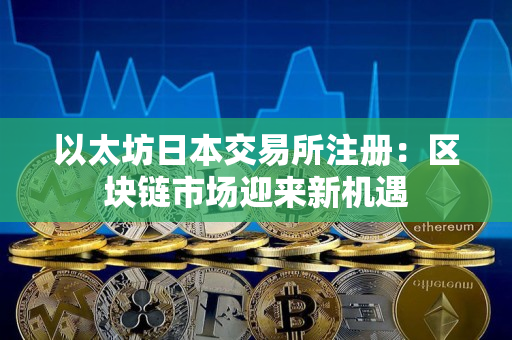 以太坊日本交易所注册:区块链市场迎来新机遇 以太坊日本交易所注册:区块链市场迎来新机遇