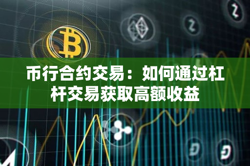 币行合约交易:如何通过杠杆交易获取高额收益 币行合约交易:如何通过杠杆交易获取高额收益
