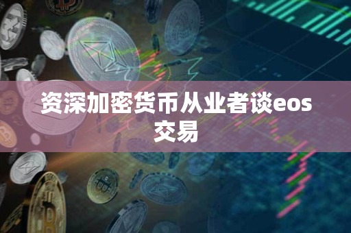 资深加密货币从业者谈eos交易