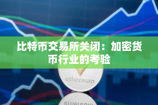 比特币交易所关闭:加密货币行业的考验 比特币交易所关闭:加密货币行业的考验