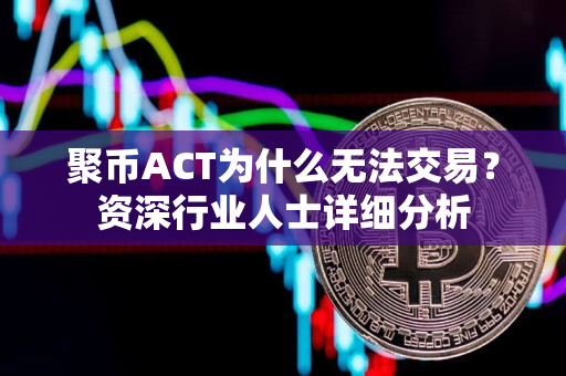 聚币ACT为什么无法交易？资深行业人士详细分析