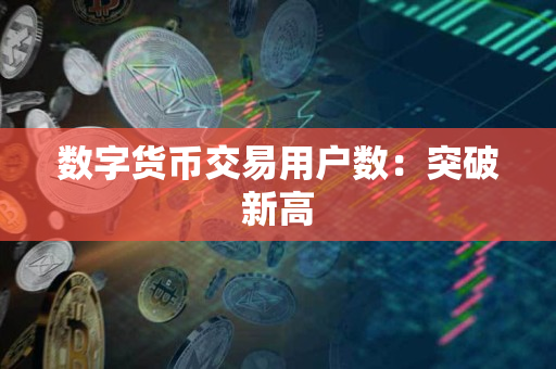数字货币交易用户数:突破新高 数字货币交易用户数:突破新高
