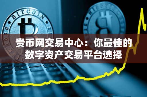 贵币网交易中心:你最佳的数字资产交易平台选择 贵币网交易中心:你最佳的数字资产交易平台选择