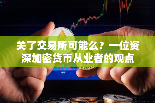 关了交易所可能么？一位资深加密货币从业者的观点