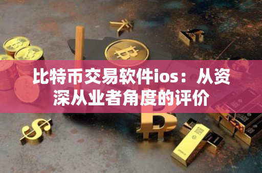 比特币交易软件ios：从资深从业者角度的评价