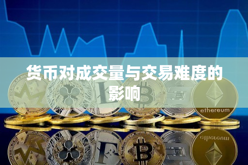货币对成交量与交易难度的影响 货币对成交量与交易难度的影响