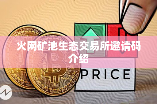 火网矿池生态交易所邀请码介绍