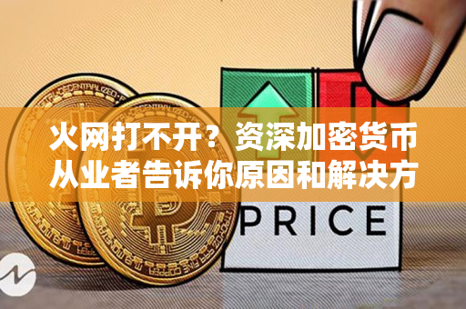 火网打不开?资深加密货币从业者告诉你原因和解决方法! 火网打不开?资深加密货币从业者告诉你原因和解决方法!