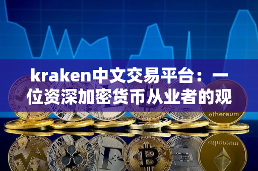 kraken中文交易平台:一位资深加密货币从业者的观点 kraken中文交易平台:一位资深加密货币从业者的观点