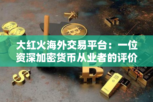 大红火海外交易平台:一位资深加密货币从业者的评价 大红火海外交易平台:一位资深加密货币从业者的评价