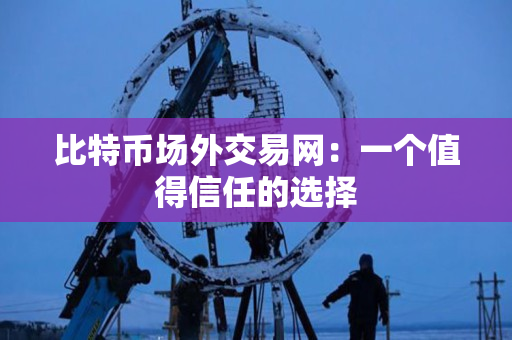 比特币场外交易网：一个值得信任的选择