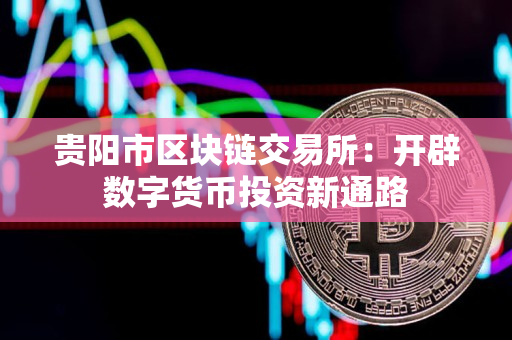 贵阳市区块链交易所:开辟数字货币投资新通路 贵阳市区块链交易所:开辟数字货币投资新通路