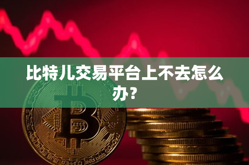 比特儿交易平台上不去怎么办? 比特儿交易平台上不去怎么办?