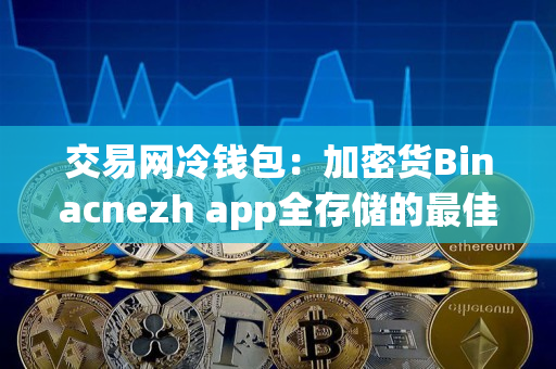 交易网冷钱包：加密货Binacnezh app全存储的最佳选择