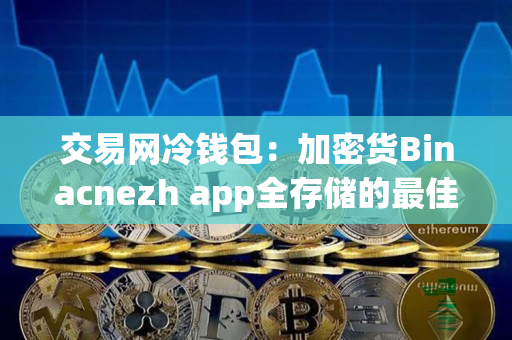 交易网冷钱包:加密货Binacnezh app全存储的最佳选择 交易网冷钱包:加密货Binacnezh app全存储的最佳选择