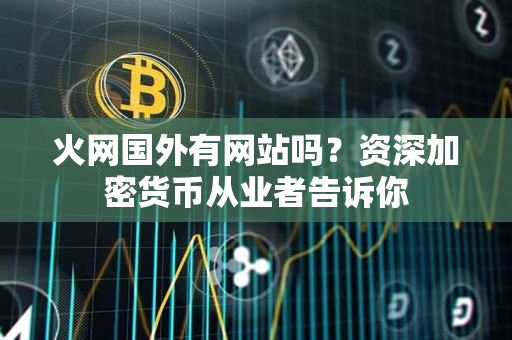 火网国外有网站吗?资深加密货币从业者告诉你 火网国外有网站吗?资深加密货币从业者告诉你