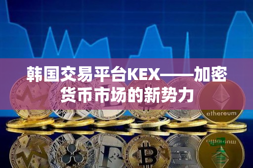 韩国交易平台KEX——加密货币市场的新势力