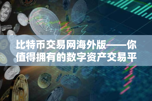 比特币交易网海外版——你值得拥有的数字资产交易平台 比特币交易网海外版——你值得拥有的数字资产交易平台