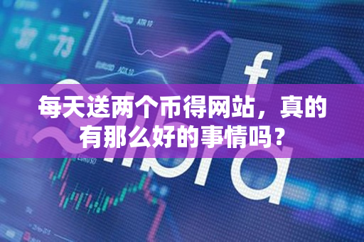 每天送两个币得网站，真的有那么好的事情吗？