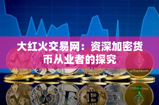 大红火交易网:资深加密货币从业者的探究 大红火交易网:资深加密货币从业者的探究