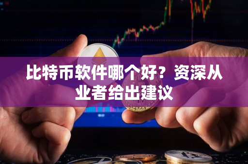 比特币软件哪个好？资深从业者给出建议