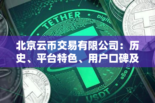 北京云币交易有限公司:历史、平台特色、用户口碑及未来发展 北京云币交易有限公司:历史、平台特色、用户口碑及未来发展