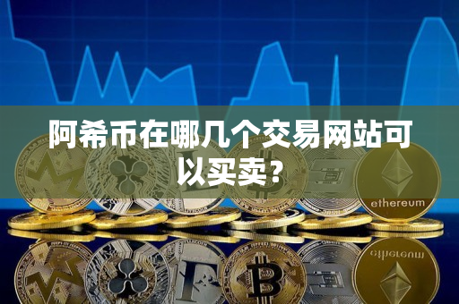 阿希币在哪几个交易网站可以买卖? 阿希币在哪几个交易网站可以买卖?