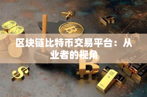 区块链比特币交易平台:从业者的视角 区块链比特币交易平台:从业者的视角